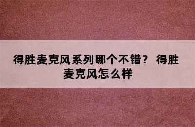 得胜麦克风系列哪个不错？ 得胜 麦克风怎么样